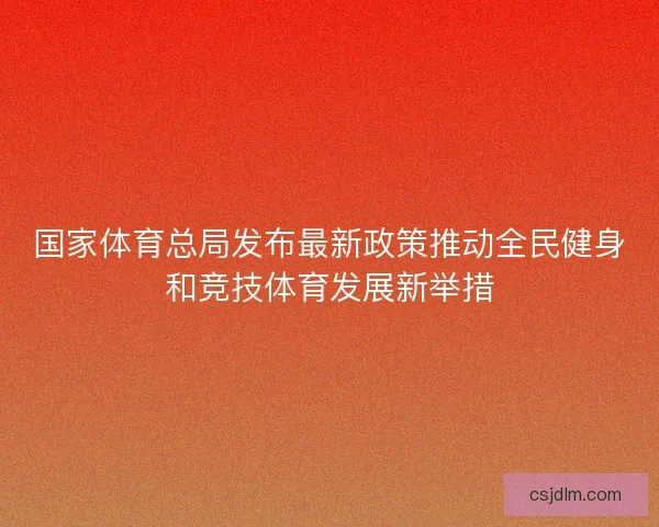 国家体育总局发布最新政策推动全民健身和竞技体育发展新举措