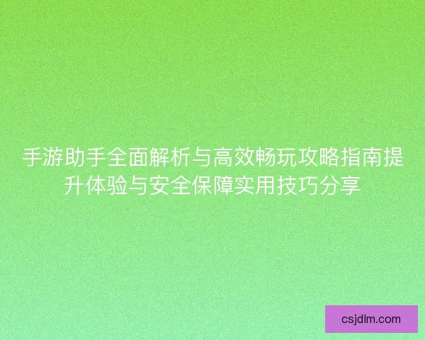 手游助手全面解析与高效畅玩攻略指南提升体验与安全保障实用技巧分享