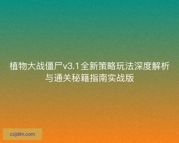 植物大战僵尸v3.1全新策略玩法深度解析与通关秘籍指南实战版