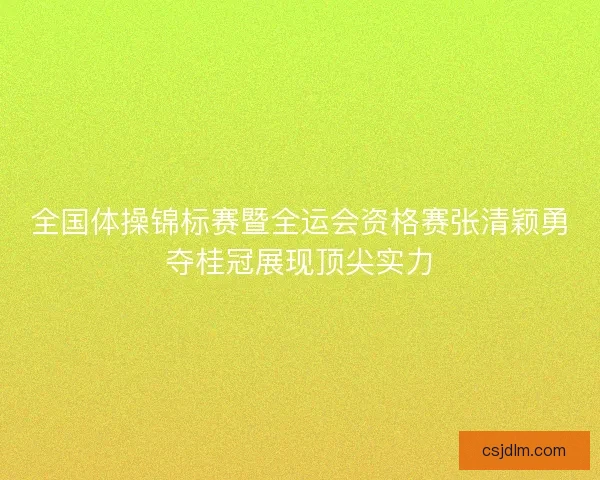 全国体操锦标赛暨全运会资格赛张清颖勇夺桂冠展现顶尖实力