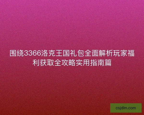 围绕3366洛克王国礼包全面解析玩家福利获取全攻略实用指南篇