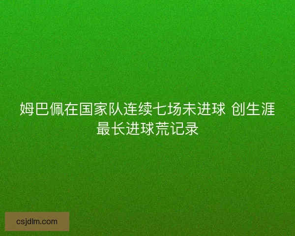 姆巴佩在国家队连续七场未进球 创生涯最长进球荒记录