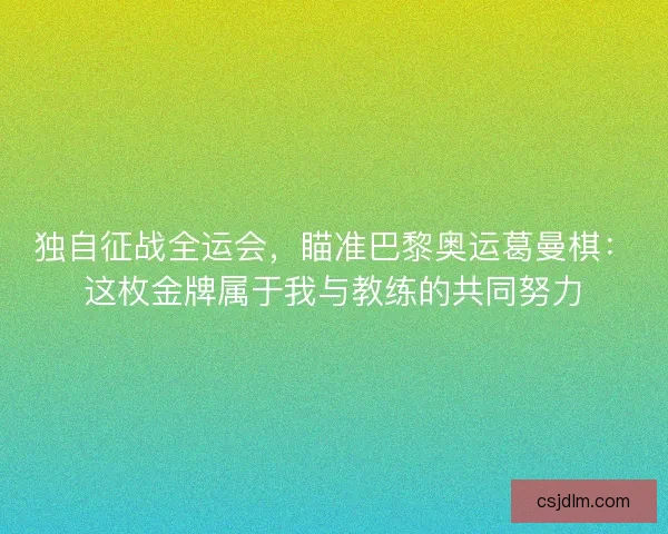 独自征战全运会，瞄准巴黎奥运葛曼棋：这枚金牌属于我与教练的共同努力