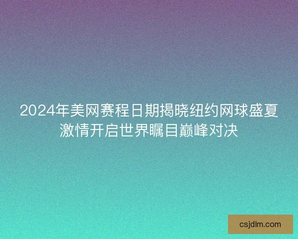 2024年美网赛程日期揭晓纽约网球盛夏激情开启世界瞩目巅峰对决