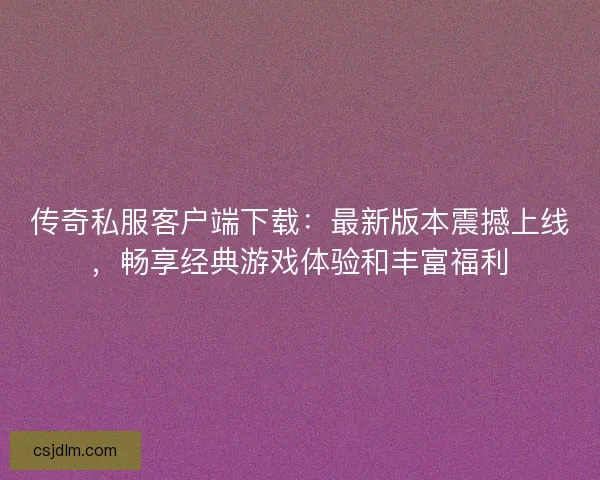 传奇私服客户端下载：最新版本震撼上线，畅享经典游戏体验和丰富福利
