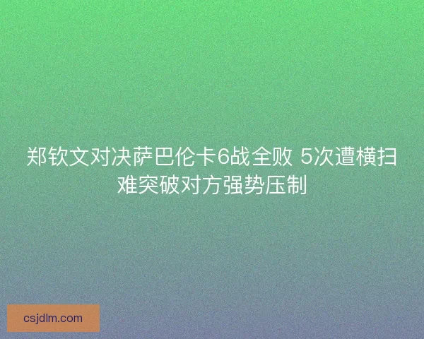 郑钦文对决萨巴伦卡6战全败 5次遭横扫难突破对方强势压制
