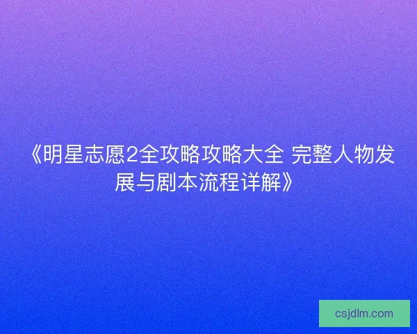 《明星志愿2全攻略攻略大全 完整人物发展与剧本流程详解》
