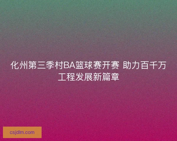 化州第三季村BA篮球赛开赛 助力百千万工程发展新篇章