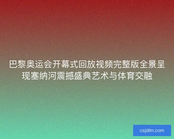 巴黎奥运会开幕式回放视频完整版全景呈现塞纳河震撼盛典艺术与体育交融