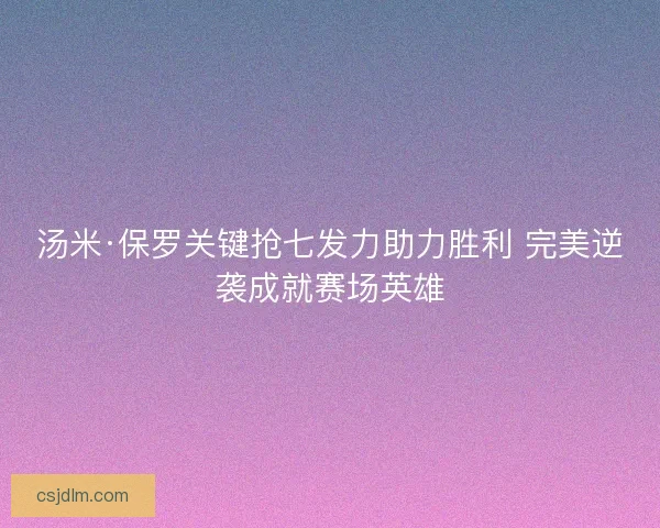 汤米·保罗关键抢七发力助力胜利 完美逆袭成就赛场英雄