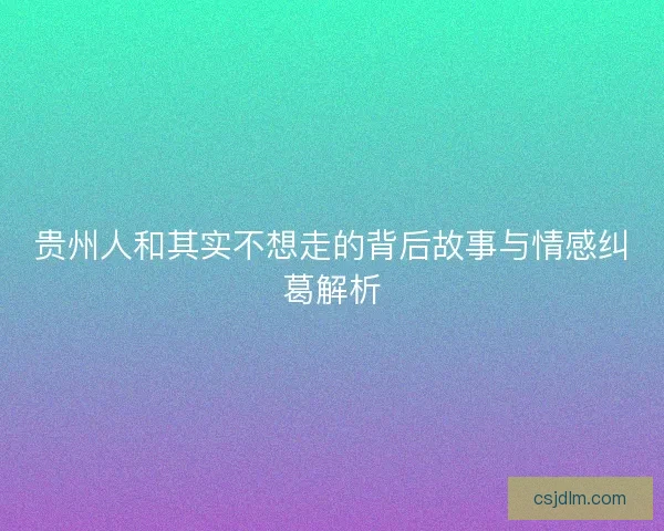 贵州人和其实不想走的背后故事与情感纠葛解析