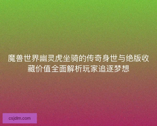 魔兽世界幽灵虎坐骑的传奇身世与绝版收藏价值全面解析玩家追逐梦想