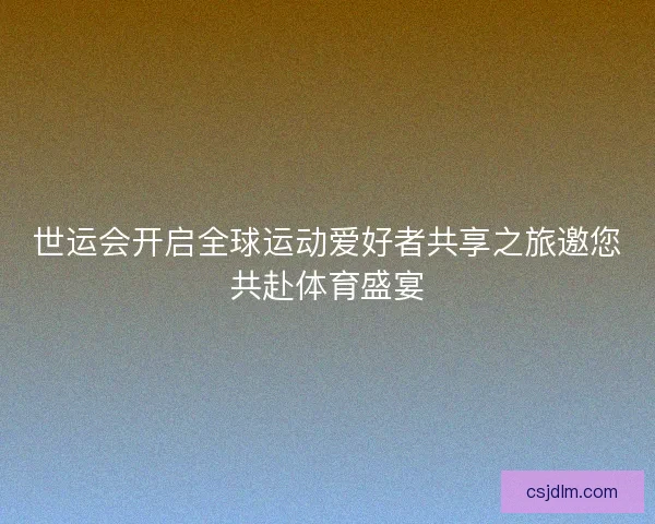 世运会开启全球运动爱好者共享之旅邀您共赴体育盛宴