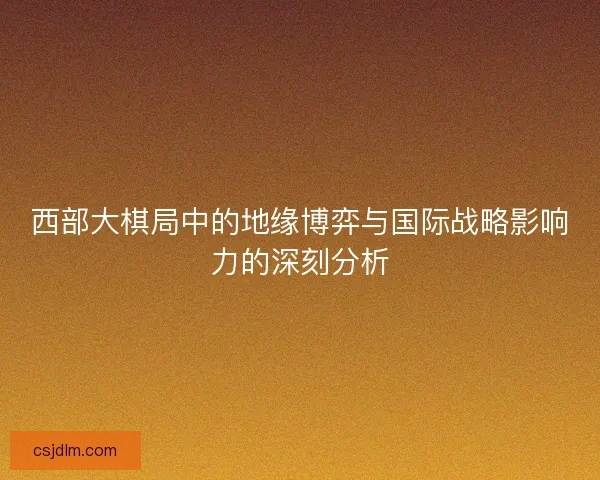 西部大棋局中的地缘博弈与国际战略影响力的深刻分析