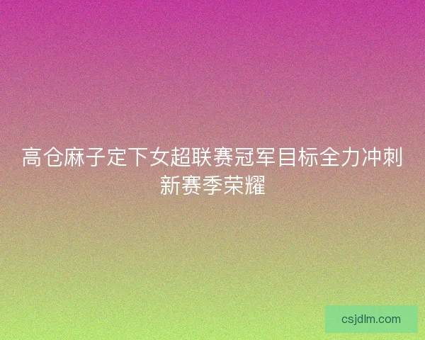 高仓麻子定下女超联赛冠军目标全力冲刺新赛季荣耀