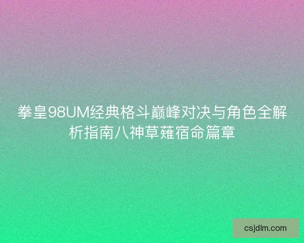 拳皇98UM经典格斗巅峰对决与角色全解析指南八神草薙宿命篇章