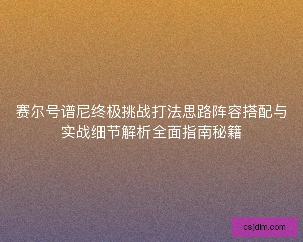赛尔号谱尼终极挑战打法思路阵容搭配与实战细节解析全面指南秘籍