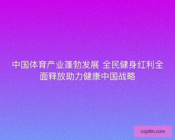 中国体育产业蓬勃发展 全民健身红利全面释放助力健康中国战略