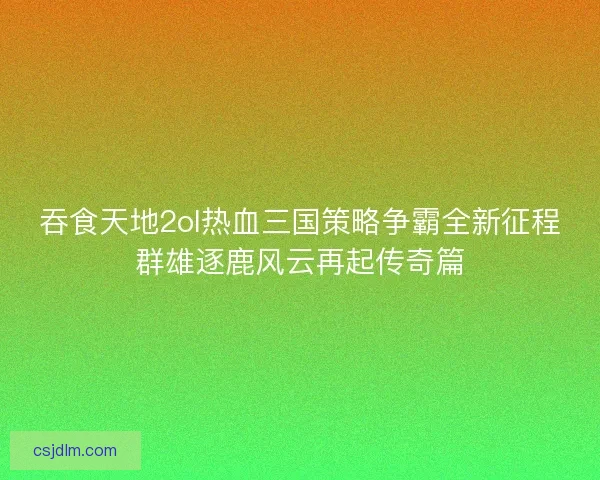 吞食天地2ol热血三国策略争霸全新征程群雄逐鹿风云再起传奇篇