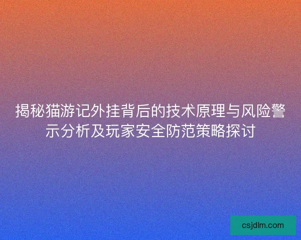 揭秘猫游记外挂背后的技术原理与风险警示分析及玩家安全防范策略探讨