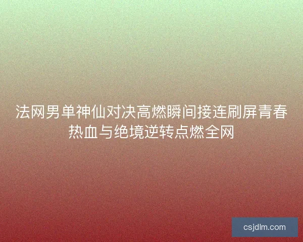 法网男单神仙对决高燃瞬间接连刷屏青春热血与绝境逆转点燃全网