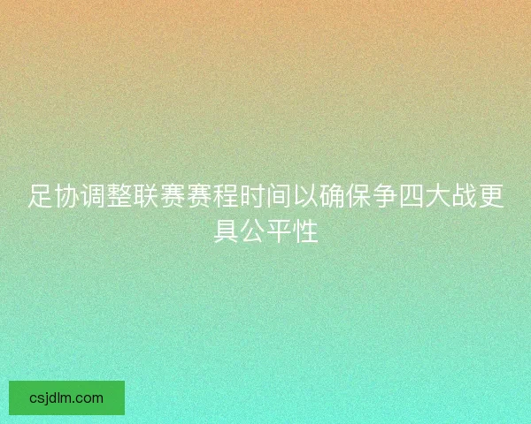 足协调整联赛赛程时间以确保争四大战更具公平性