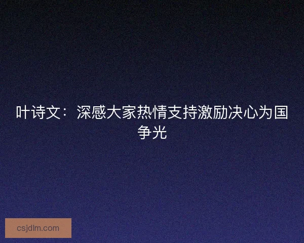 叶诗文：深感大家热情支持激励决心为国争光