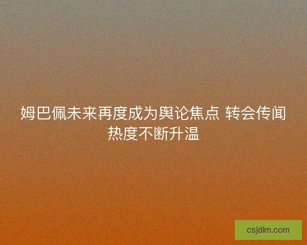 姆巴佩未来再度成为舆论焦点 转会传闻热度不断升温