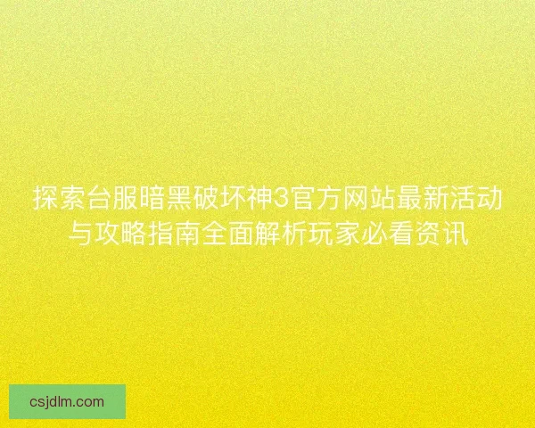 探索台服暗黑破坏神3官方网站最新活动与攻略指南全面解析玩家必看资讯