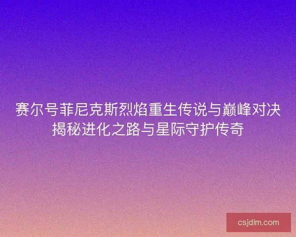 赛尔号菲尼克斯烈焰重生传说与巅峰对决揭秘进化之路与星际守护传奇