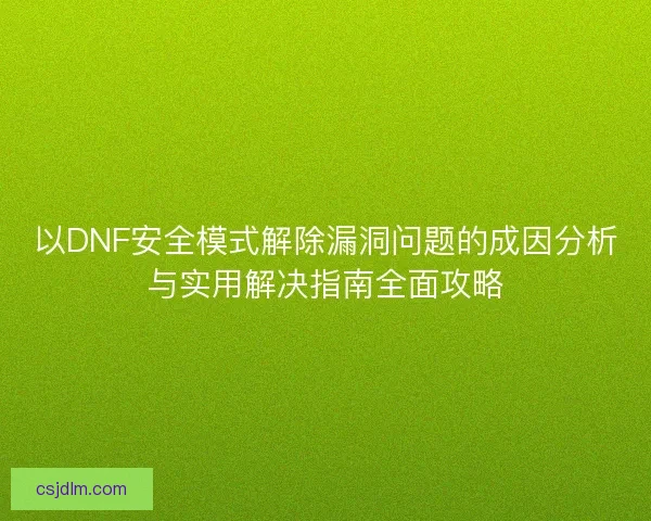以DNF安全模式解除漏洞问题的成因分析与实用解决指南全面攻略