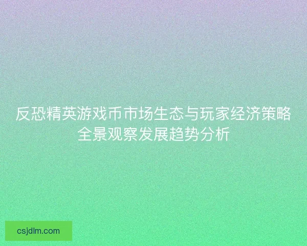反恐精英游戏币市场生态与玩家经济策略全景观察发展趋势分析