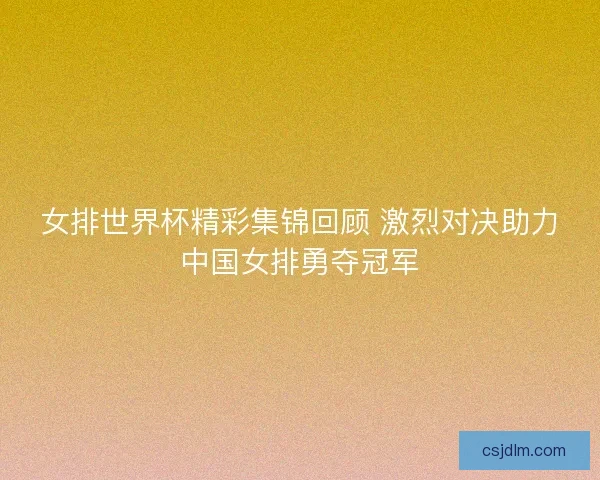 女排世界杯精彩集锦回顾 激烈对决助力中国女排勇夺冠军