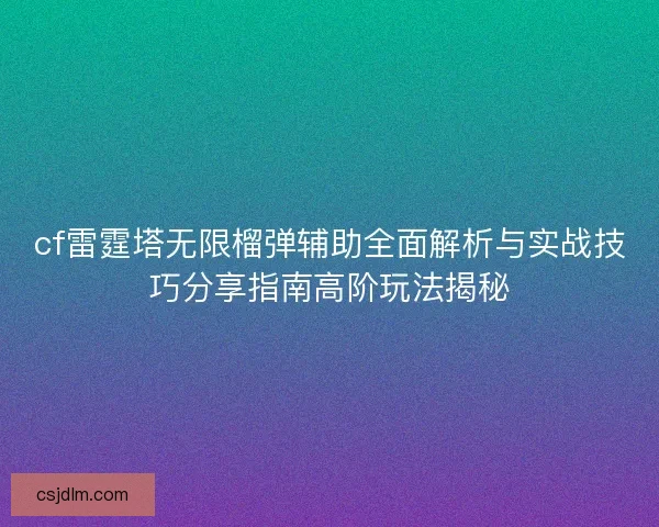 cf雷霆塔无限榴弹辅助全面解析与实战技巧分享指南高阶玩法揭秘