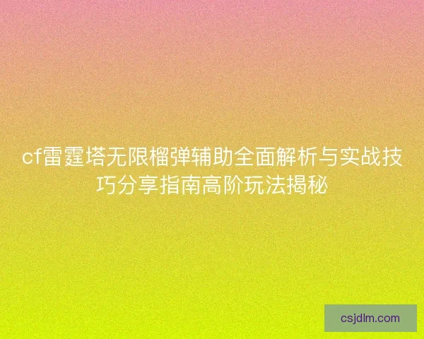 cf雷霆塔无限榴弹辅助全面解析与实战技巧分享指南高阶玩法揭秘
