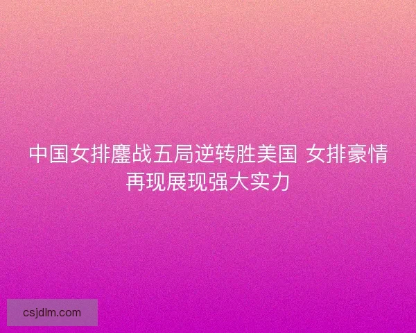 中国女排鏖战五局逆转胜美国 女排豪情再现展现强大实力
