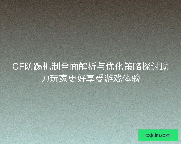 CF防踢机制全面解析与优化策略探讨助力玩家更好享受游戏体验
