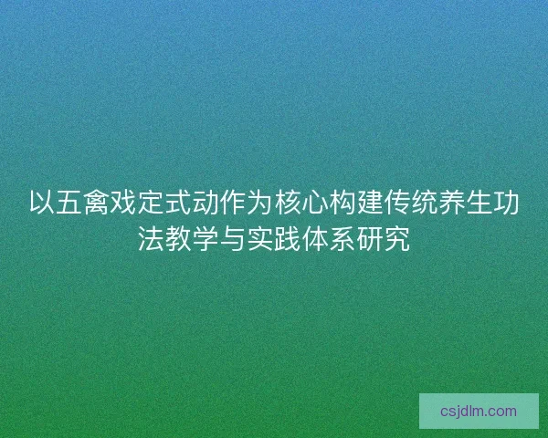 以五禽戏定式动作为核心构建传统养生功法教学与实践体系研究 以五禽戏定式动作为核心构建传统养生功法教学与实践体系研究