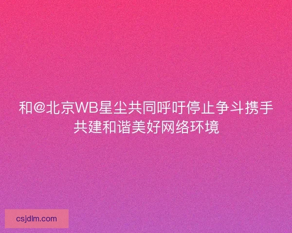 和@北京WB星尘共同呼吁停止争斗携手共建和谐美好网络环境